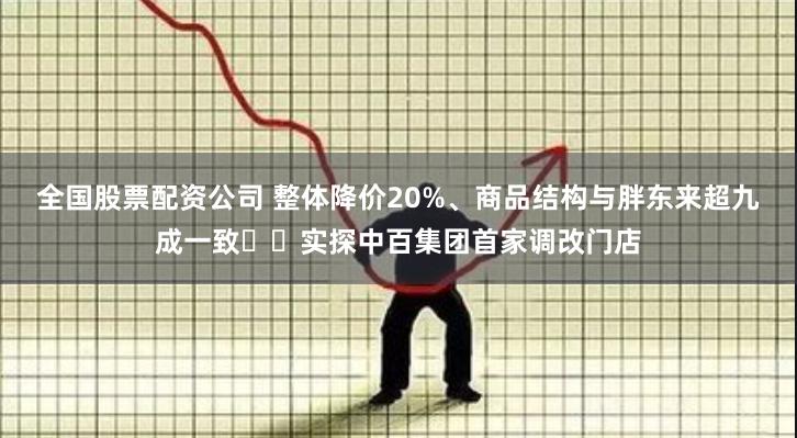 全国股票配资公司 整体降价20%、商品结构与胖东来超九成一致⋯⋯实探中百集团首家调改门店