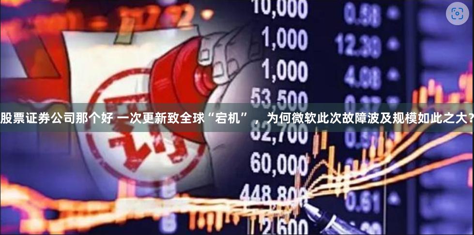 股票证券公司那个好 一次更新致全球“宕机” ，为何微软此次故障波及规模如此之大？