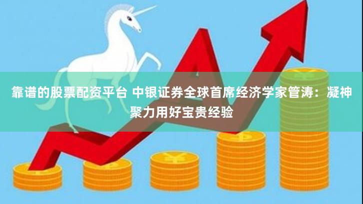 靠谱的股票配资平台 中银证券全球首席经济学家管涛：凝神聚力用好宝贵经验