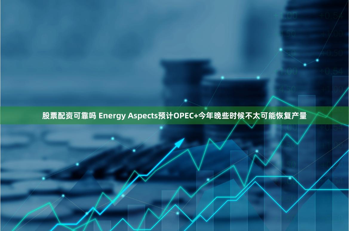 股票配资可靠吗 Energy Aspects预计OPEC+今年晚些时候不太可能恢复产量