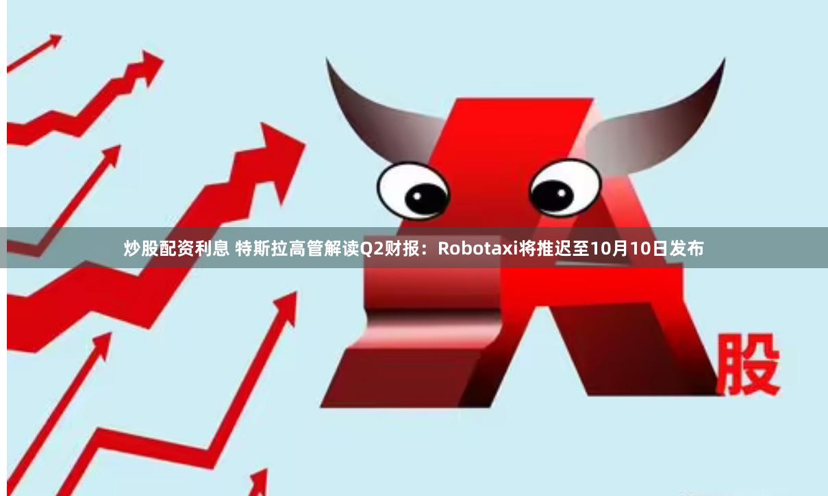 炒股配资利息 特斯拉高管解读Q2财报：Robotaxi将推迟至10月10日发布