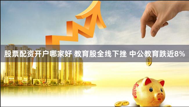 股票配资开户哪家好 教育股全线下挫 中公教育跌近8%