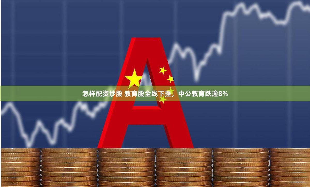 怎样配资炒股 教育股全线下挫，中公教育跌逾8%