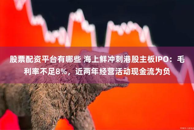 股票配资平台有哪些 海上鲜冲刺港股主板IPO：毛利率不足8%，近两年经营活动现金流为负