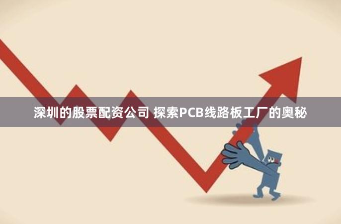 深圳的股票配资公司 探索PCB线路板工厂的奥秘