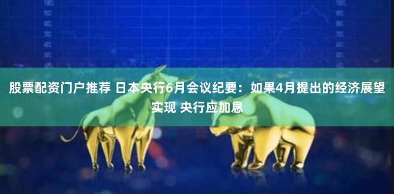 股票配资门户推荐 日本央行6月会议纪要：如果4月提出的经济展望实现 央行应加息