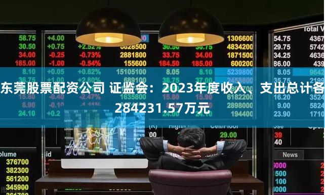 东莞股票配资公司 证监会：2023年度收入、支出总计各284231.57万元