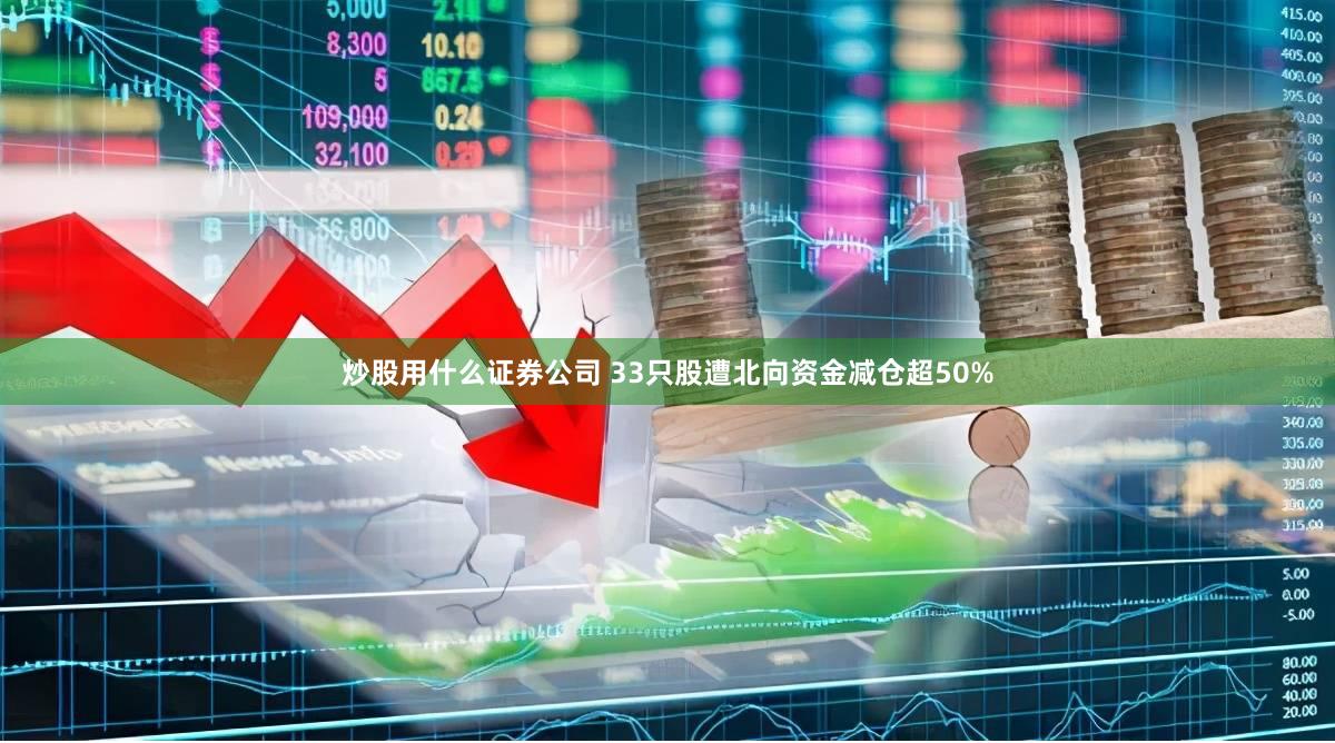 炒股用什么证券公司 33只股遭北向资金减仓超50%