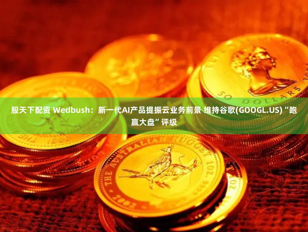 股天下配资 Wedbush：新一代AI产品提振云业务前景 维持谷歌(GOOGL.US)“跑赢大盘”评级