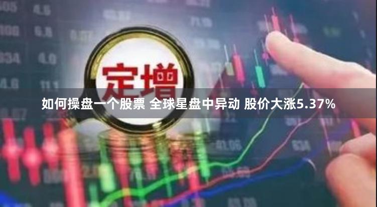 如何操盘一个股票 全球星盘中异动 股价大涨5.37%