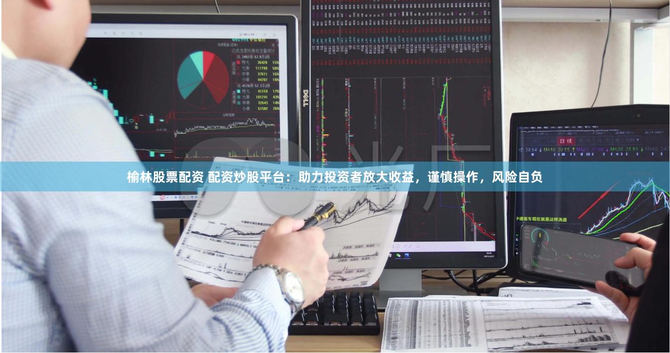 榆林股票配资 配资炒股平台：助力投资者放大收益，谨慎操作，风险自负