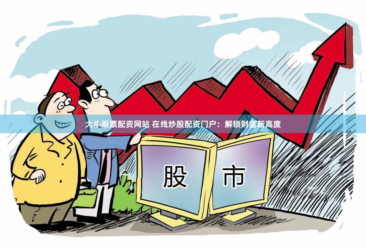 大牛股票配资网站 在线炒股配资门户：解锁财富新高度