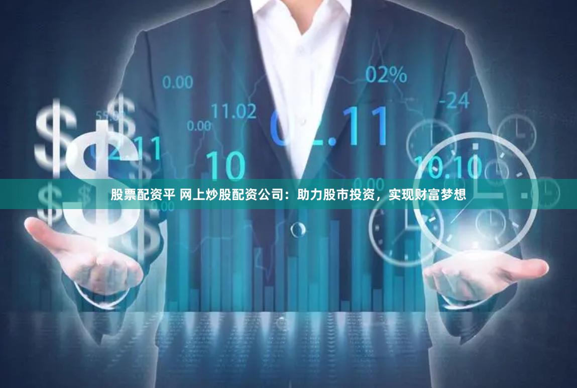 股票配资平 网上炒股配资公司：助力股市投资，实现财富梦想