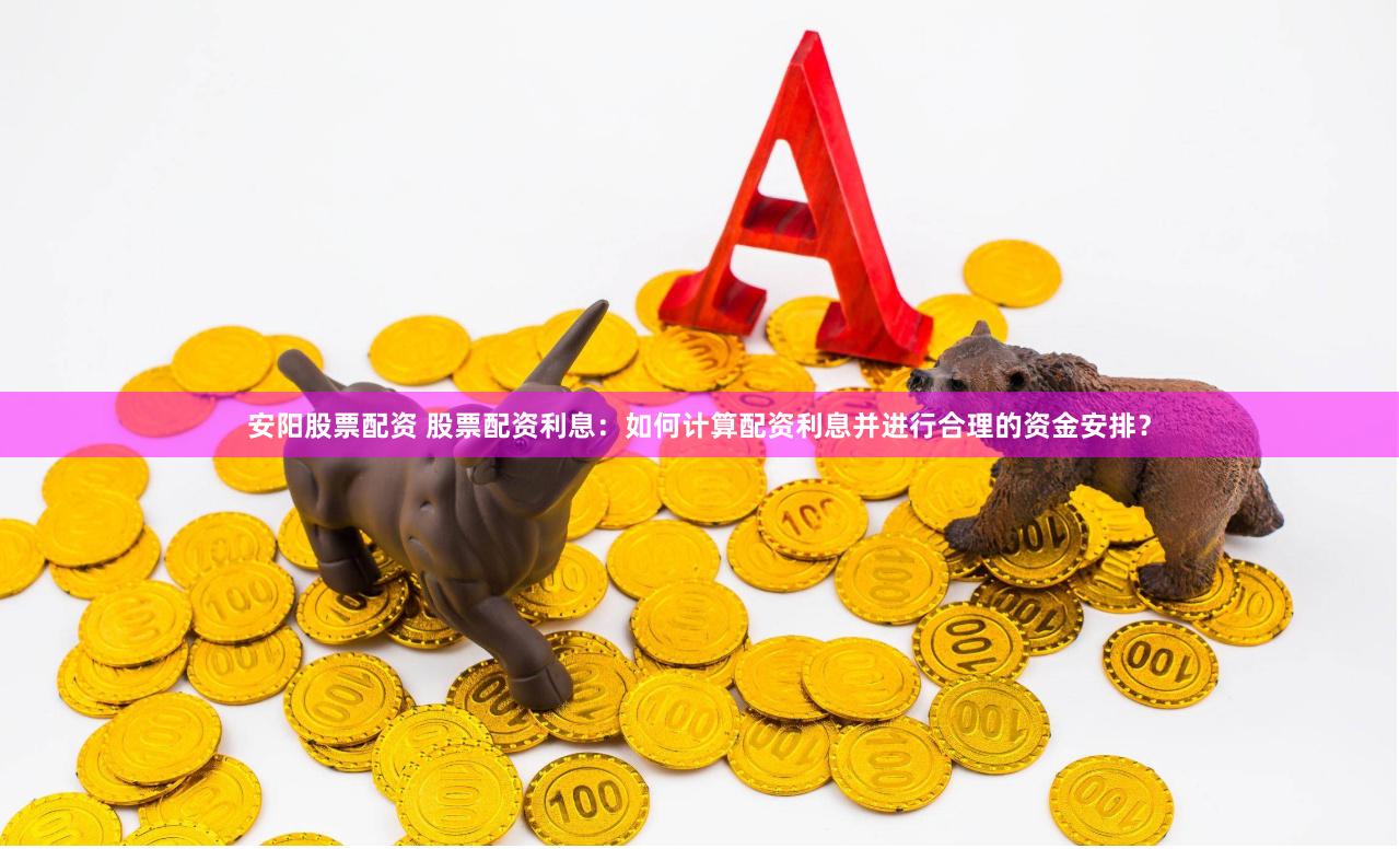 安阳股票配资 股票配资利息：如何计算配资利息并进行合理的资金安排？