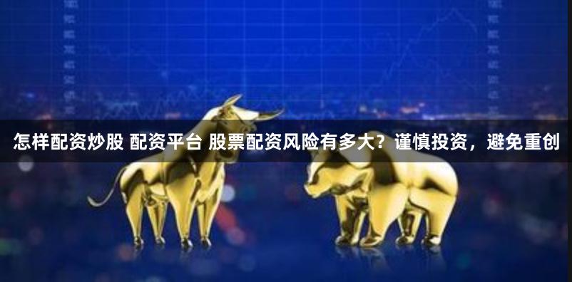 怎样配资炒股 配资平台 股票配资风险有多大？谨慎投资，避免重创