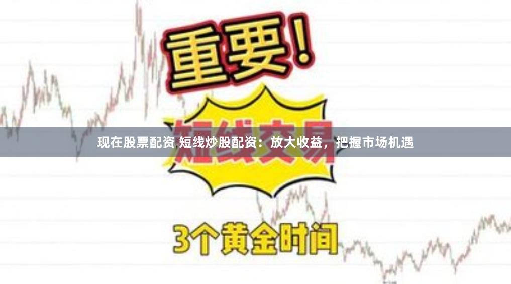 现在股票配资 短线炒股配资：放大收益，把握市场机遇