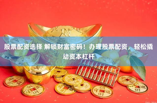 股票配资选择 解锁财富密码！办理股票配资，轻松撬动资本杠杆