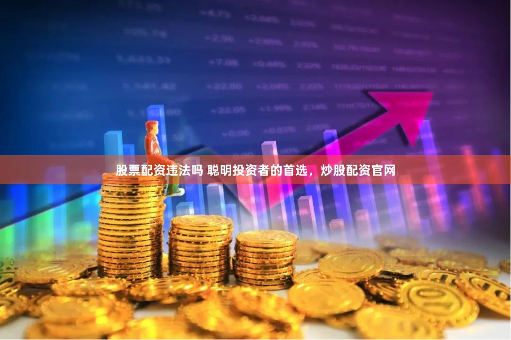 股票配资违法吗 聪明投资者的首选，炒股配资官网