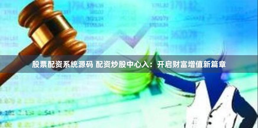 股票配资系统源码 配资炒股中心入：开启财富增值新篇章