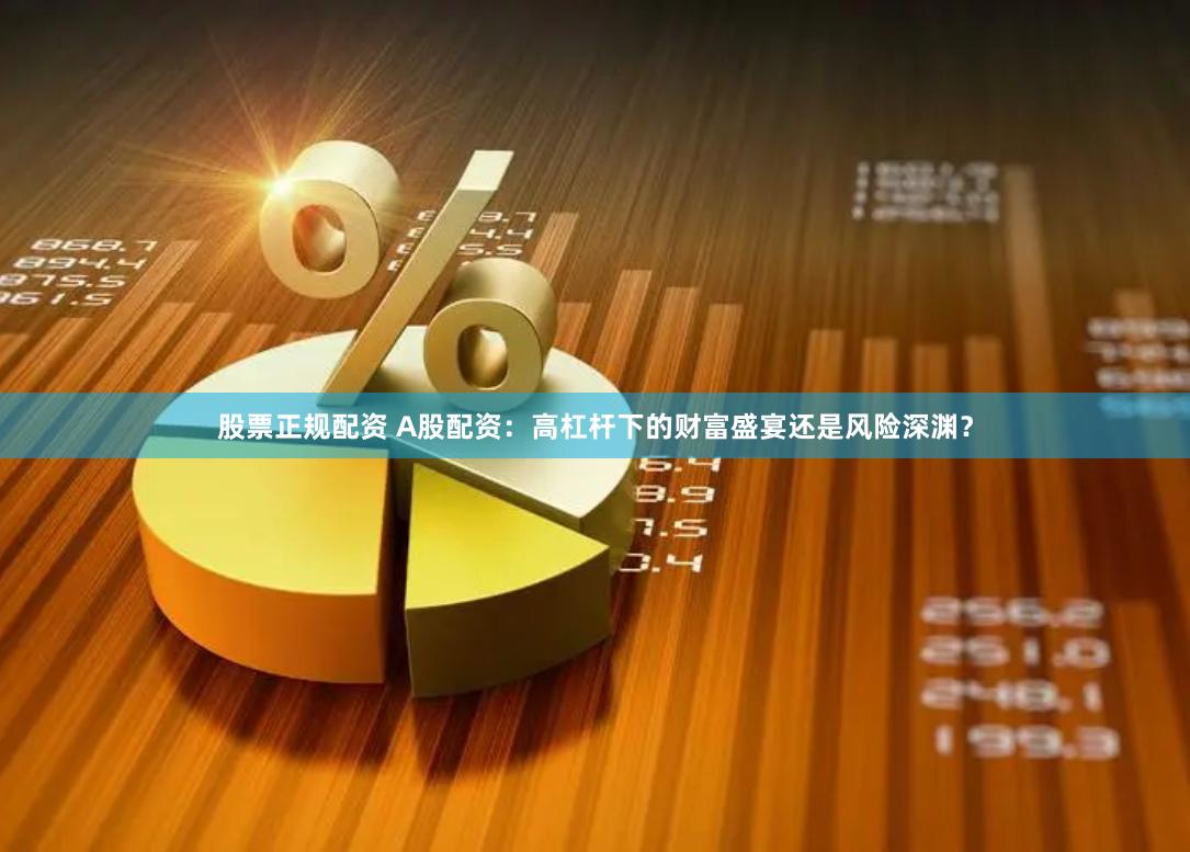 股票正规配资 A股配资：高杠杆下的财富盛宴还是风险深渊？
