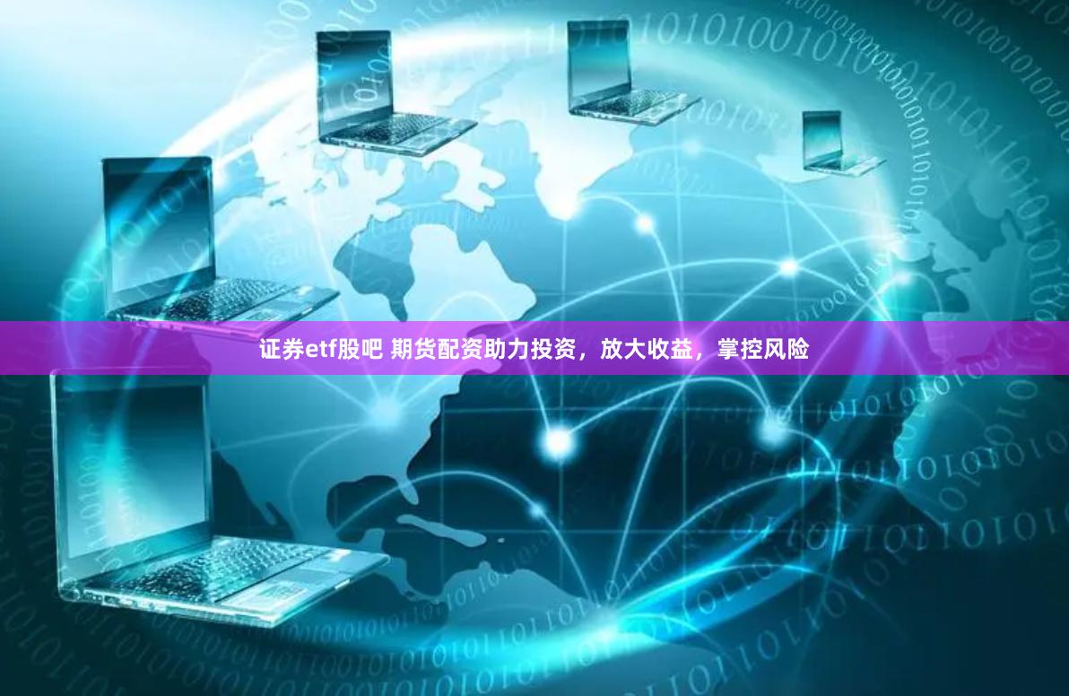证券etf股吧 期货配资助力投资，放大收益，掌控风险