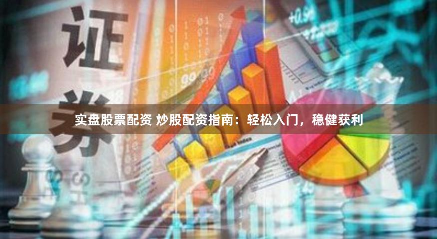 实盘股票配资 炒股配资指南：轻松入门，稳健获利