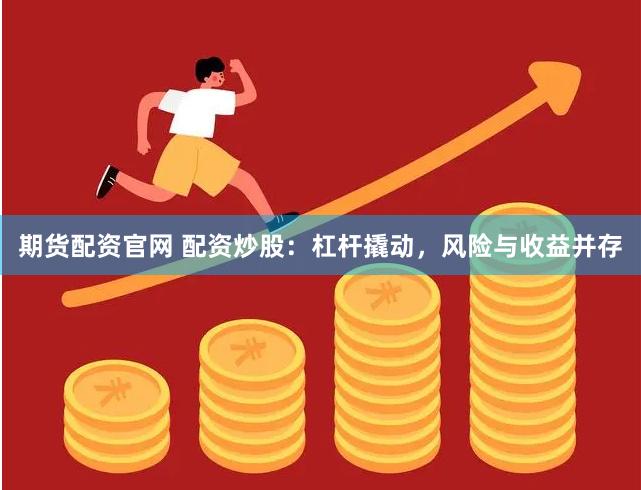 期货配资官网 配资炒股：杠杆撬动，风险与收益并存