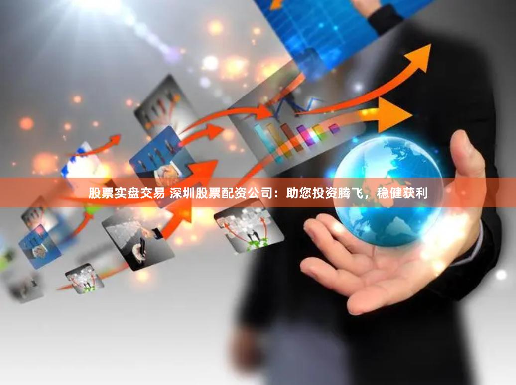 股票实盘交易 深圳股票配资公司：助您投资腾飞，稳健获利
