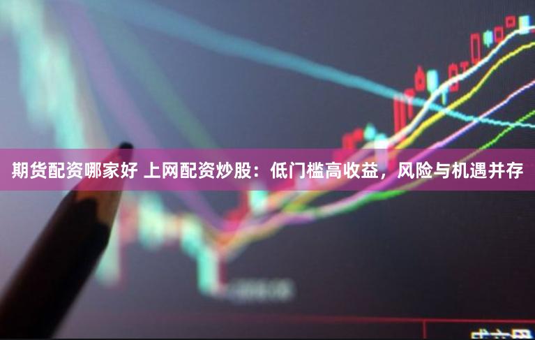期货配资哪家好 上网配资炒股：低门槛高收益，风险与机遇并存