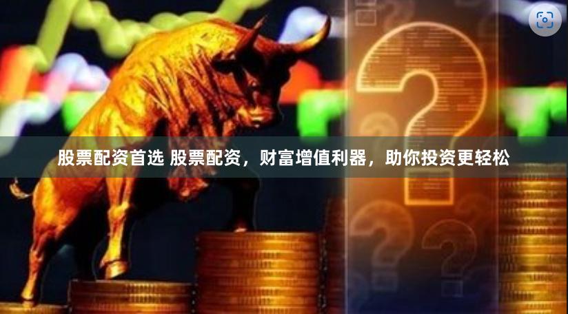 股票配资首选 股票配资，财富增值利器，助你投资更轻松