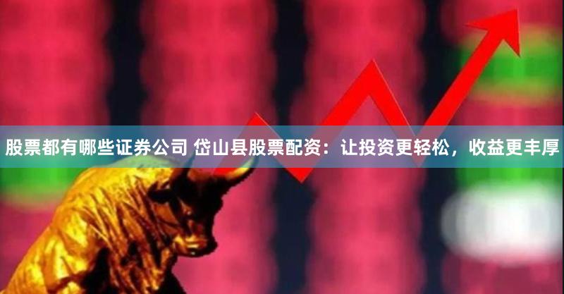 股票都有哪些证券公司 岱山县股票配资：让投资更轻松，收益更丰厚