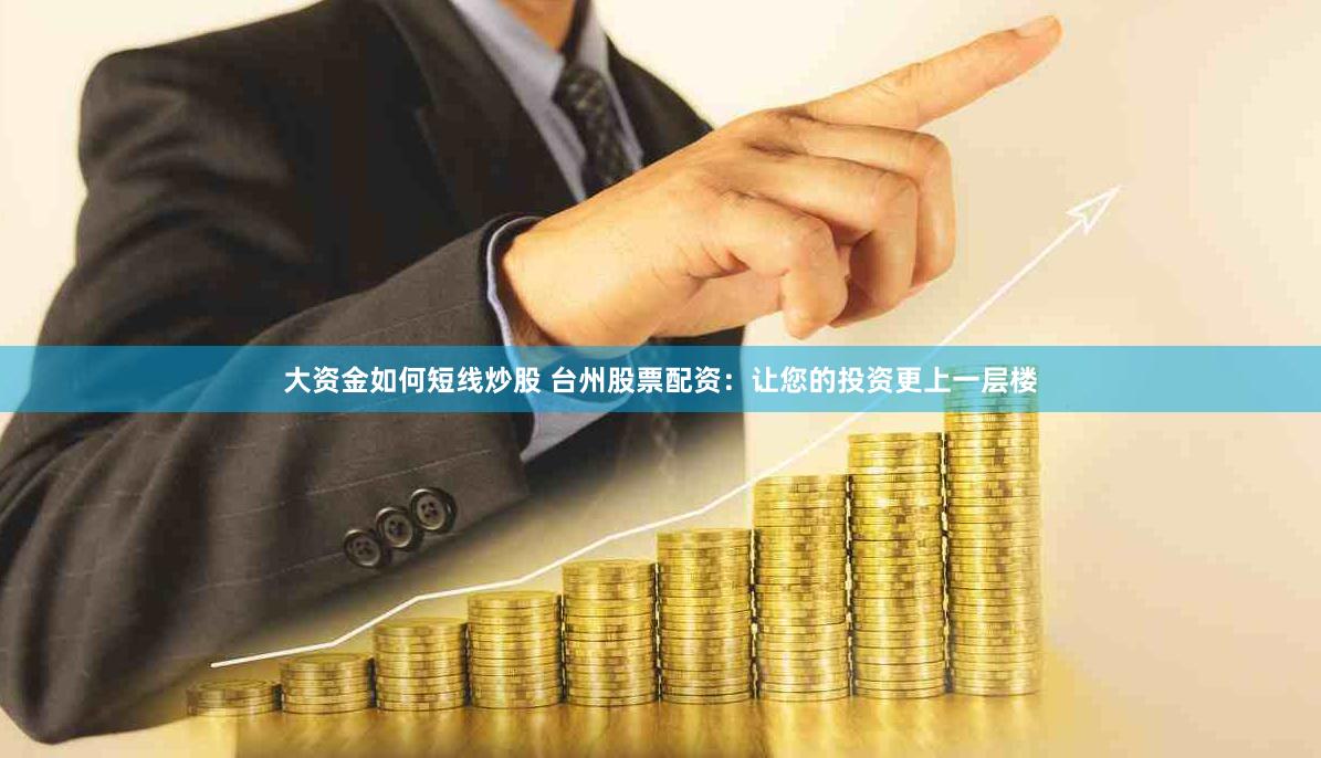 大资金如何短线炒股 台州股票配资：让您的投资更上一层楼