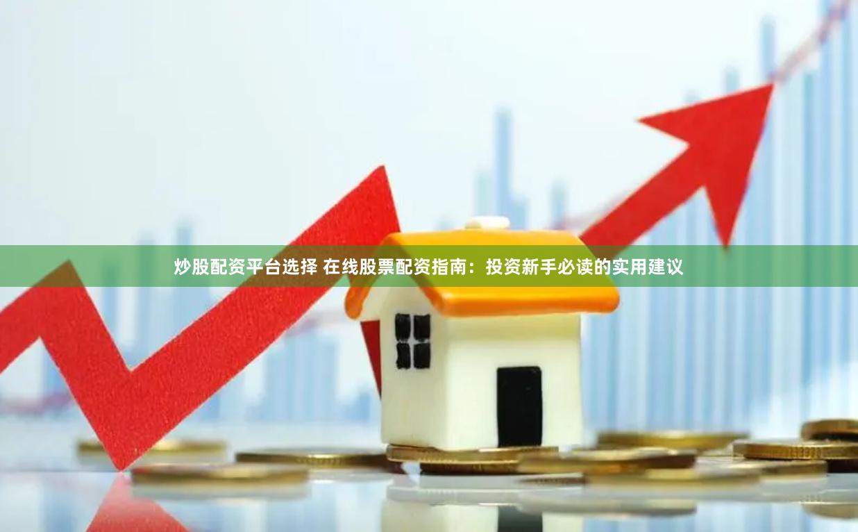 炒股配资平台选择 在线股票配资指南：投资新手必读的实用建议