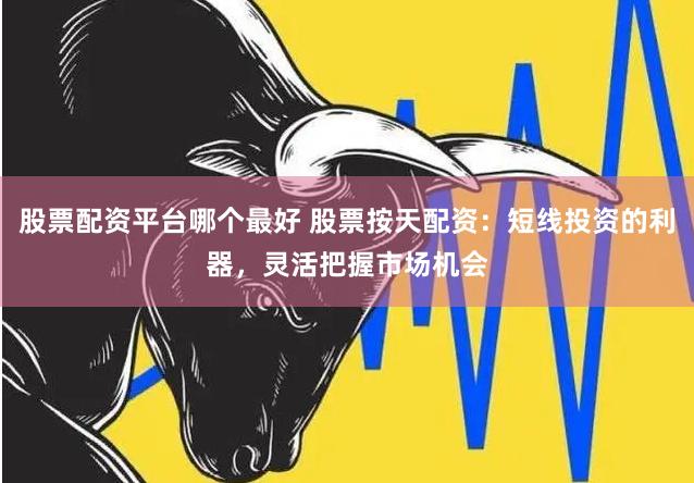 股票配资平台哪个最好 股票按天配资：短线投资的利器，灵活把握市场机会