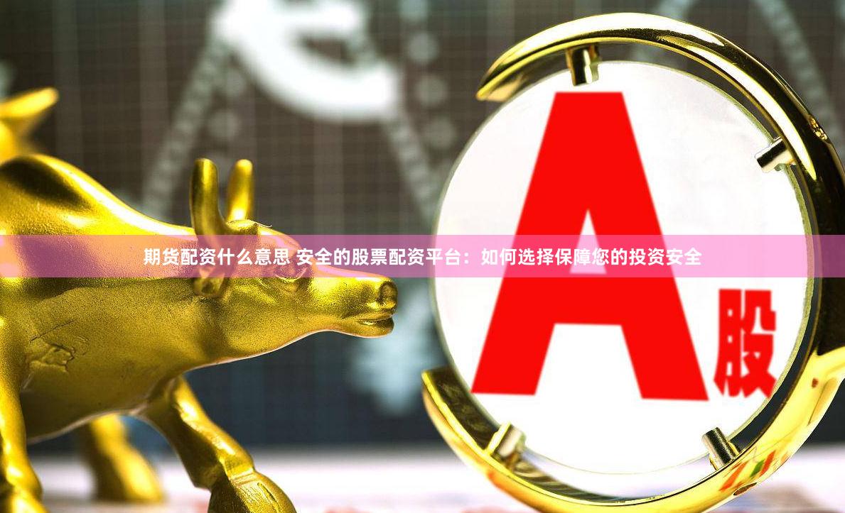 期货配资什么意思 安全的股票配资平台：如何选择保障您的投资安全