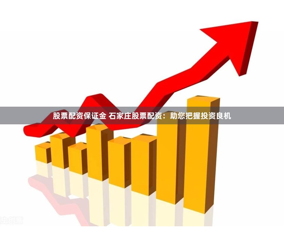 股票配资保证金 石家庄股票配资：助您把握投资良机