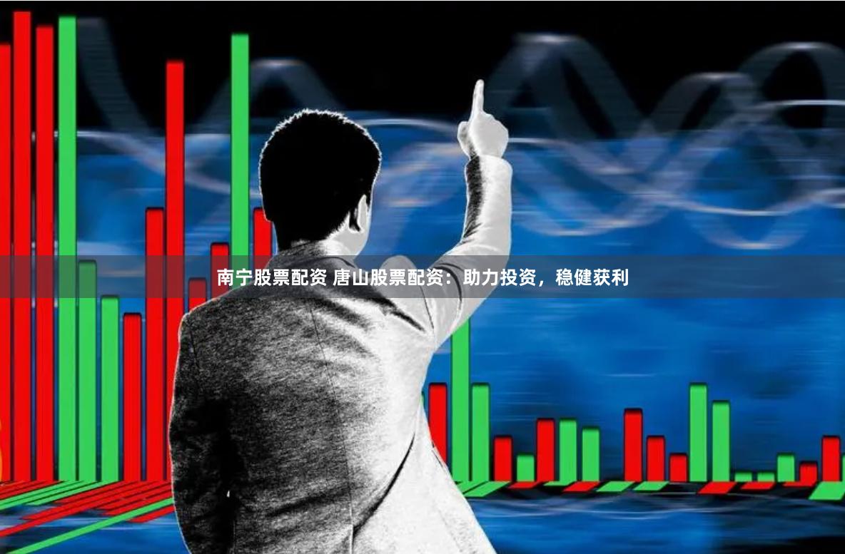 南宁股票配资 唐山股票配资：助力投资，稳健获利