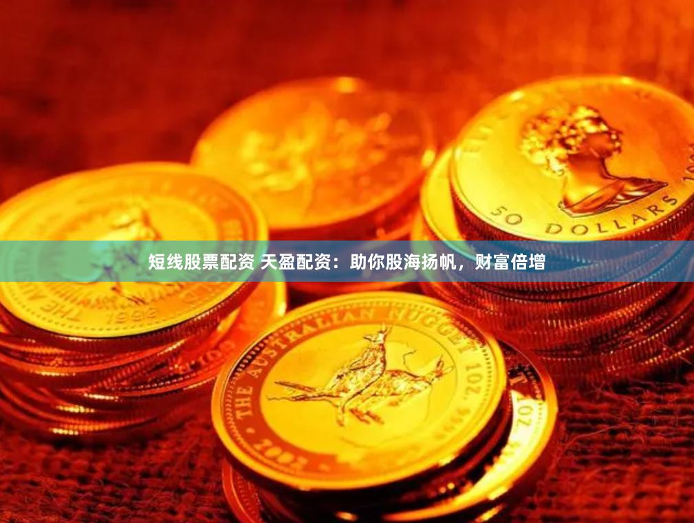 短线股票配资 天盈配资：助你股海扬帆，财富倍增