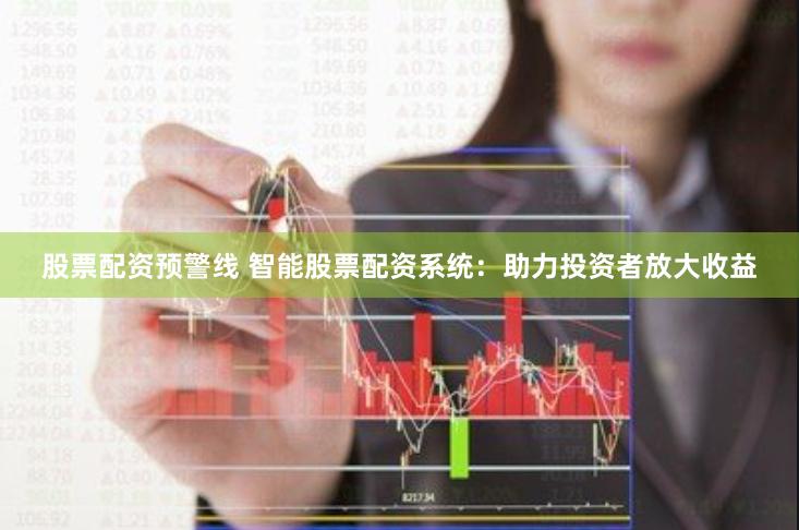 股票配资预警线 智能股票配资系统：助力投资者放大收益