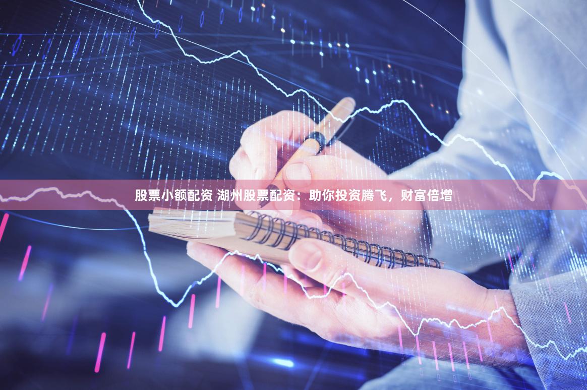 股票小额配资 湖州股票配资：助你投资腾飞，财富倍增