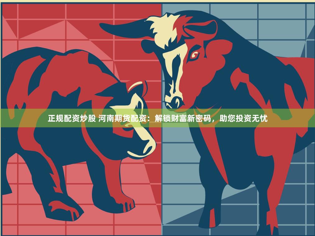 正规配资炒股 河南期货配资：解锁财富新密码，助您投资无忧