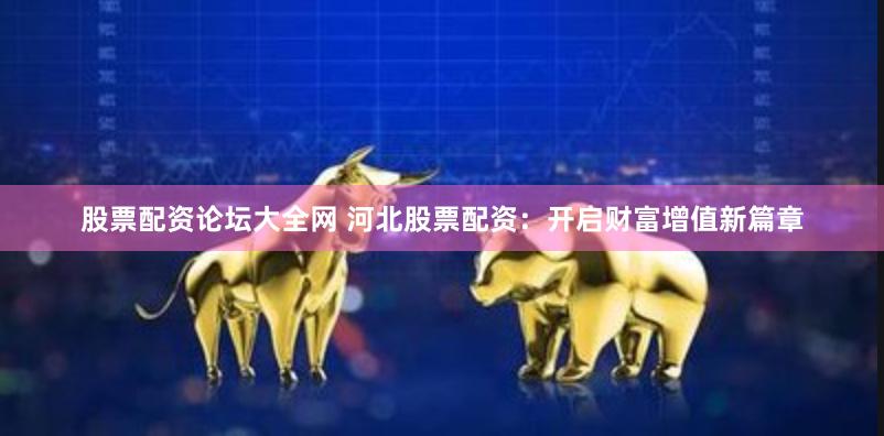 股票配资论坛大全网 河北股票配资：开启财富增值新篇章
