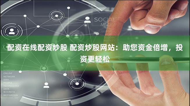 配资在线配资炒股 配资炒股网站：助您资金倍增，投资更轻松