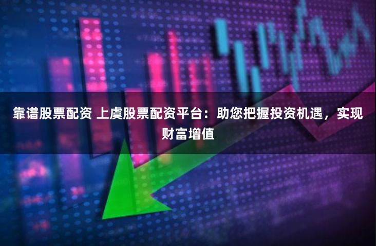 靠谱股票配资 上虞股票配资平台：助您把握投资机遇，实现财富增值