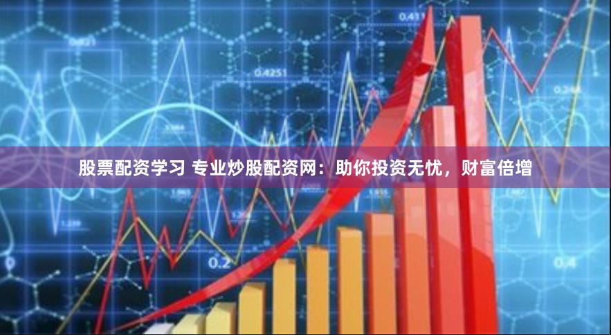 股票配资学习 专业炒股配资网：助你投资无忧，财富倍增