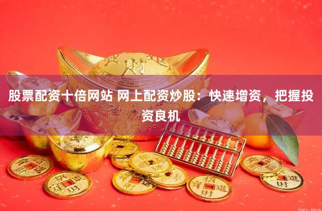 股票配资十倍网站 网上配资炒股：快速增资，把握投资良机
