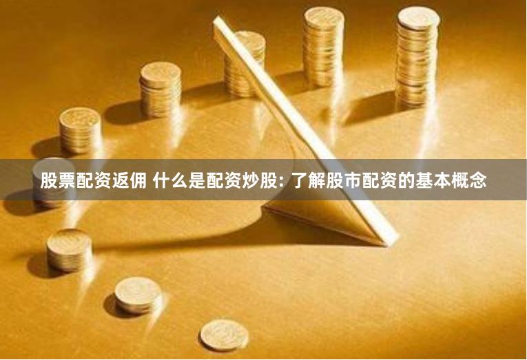 股票配资返佣 什么是配资炒股: 了解股市配资的基本概念