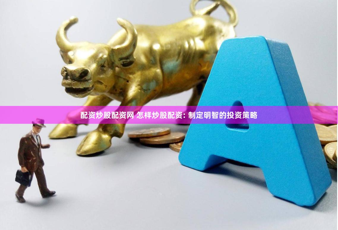 配资炒股配资网 怎样炒股配资: 制定明智的投资策略