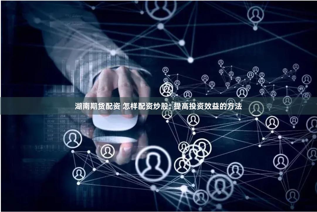 湖南期货配资 怎样配资炒股: 提高投资效益的方法