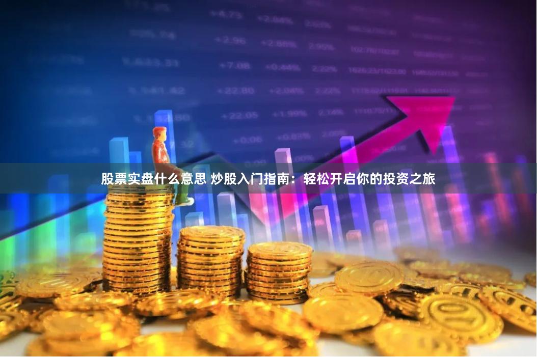 股票实盘什么意思 炒股入门指南：轻松开启你的投资之旅